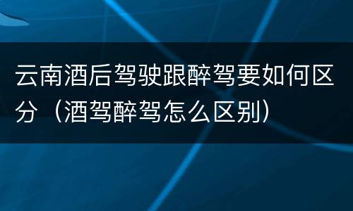 云南酒后驾驶跟醉驾要如何区分（酒驾醉驾怎么区别）
