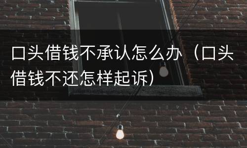 口头借钱不承认怎么办（口头借钱不还怎样起诉）