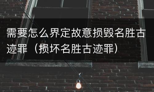 需要怎么界定故意损毁名胜古迹罪（损坏名胜古迹罪）
