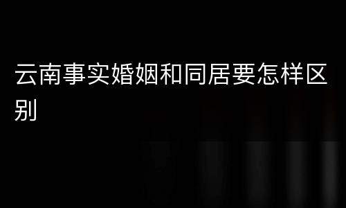 云南事实婚姻和同居要怎样区别