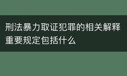 刑法暴力取证犯罪的相关解释重要规定包括什么