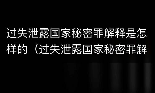 过失泄露国家秘密罪解释是怎样的（过失泄露国家秘密罪解释是怎样的处罚）