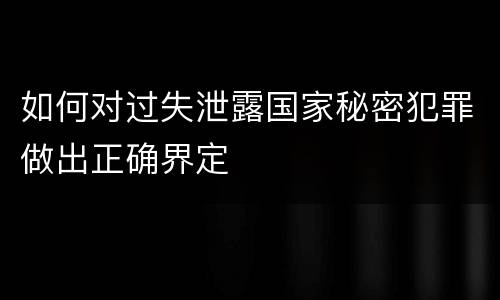 如何对过失泄露国家秘密犯罪做出正确界定