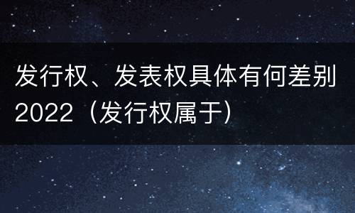 发行权、发表权具体有何差别2022（发行权属于）