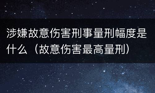 涉嫌故意伤害刑事量刑幅度是什么（故意伤害最高量刑）