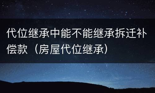 代位继承中能不能继承拆迁补偿款（房屋代位继承）