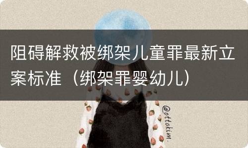 阻碍解救被绑架儿童罪最新立案标准（绑架罪婴幼儿）