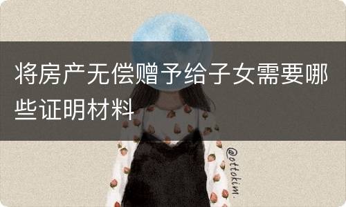 将房产无偿赠予给子女需要哪些证明材料