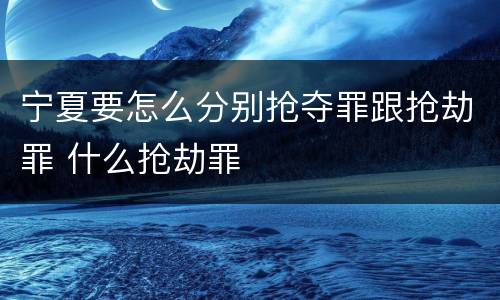 宁夏要怎么分别抢夺罪跟抢劫罪 什么抢劫罪