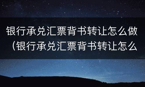 银行承兑汇票背书转让怎么做（银行承兑汇票背书转让怎么做账务处理）
