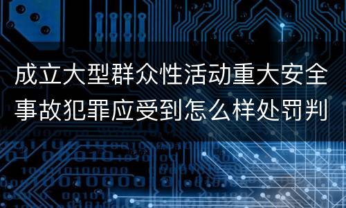 成立大型群众性活动重大安全事故犯罪应受到怎么样处罚判刑