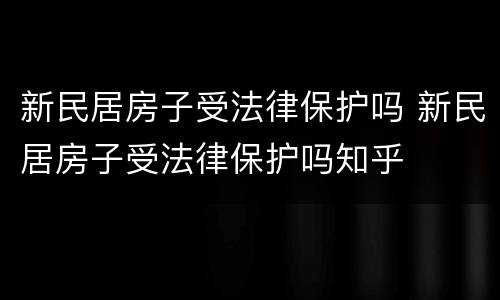 新民居房子受法律保护吗 新民居房子受法律保护吗知乎