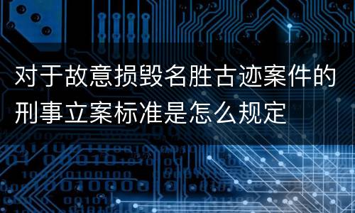 对于故意损毁名胜古迹案件的刑事立案标准是怎么规定