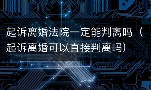 起诉离婚法院一定能判离吗（起诉离婚可以直接判离吗）