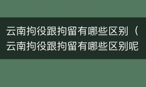 云南拘役跟拘留有哪些区别（云南拘役跟拘留有哪些区别呢）