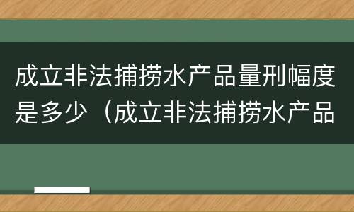 成立非法捕捞水产品量刑幅度是多少（成立非法捕捞水产品量刑幅度是多少罚款）