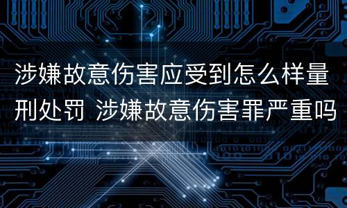 涉嫌故意伤害应受到怎么样量刑处罚 涉嫌故意伤害罪严重吗