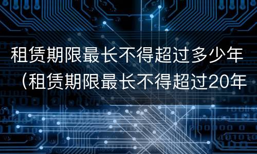 租赁期限最长不得超过多少年（租赁期限最长不得超过20年）