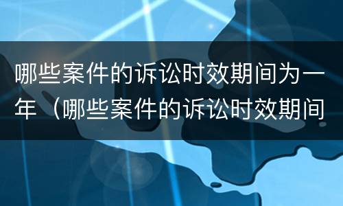 哪些案件的诉讼时效期间为一年（哪些案件的诉讼时效期间为一年呢）