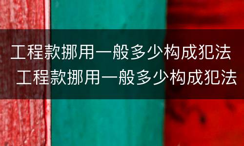工程款挪用一般多少构成犯法 工程款挪用一般多少构成犯法行为