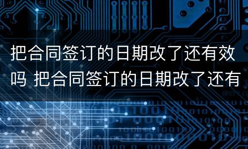 把合同签订的日期改了还有效吗 把合同签订的日期改了还有效吗
