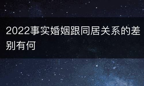 2022事实婚姻跟同居关系的差别有何