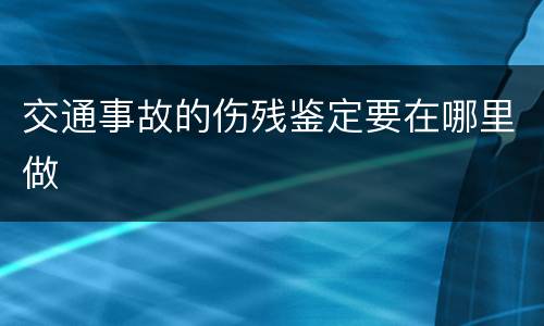 交通事故的伤残鉴定要在哪里做