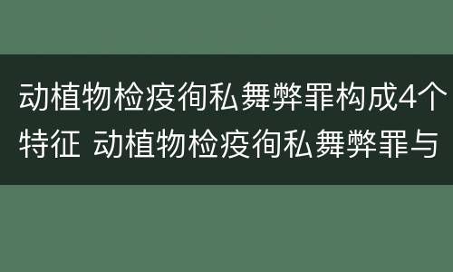 动植物检疫徇私舞弊罪构成4个特征 动植物检疫徇私舞弊罪与动植物检疫失职罪的区别在于