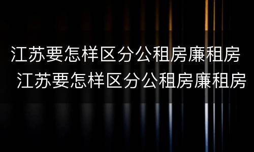 江苏要怎样区分公租房廉租房 江苏要怎样区分公租房廉租房呢
