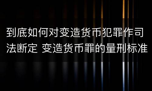 到底如何对变造货币犯罪作司法断定 变造货币罪的量刑标准