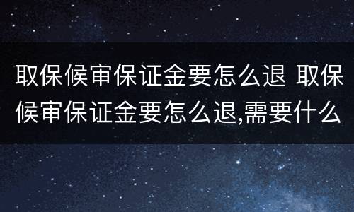 取保候审保证金要怎么退 取保候审保证金要怎么退,需要什么证件