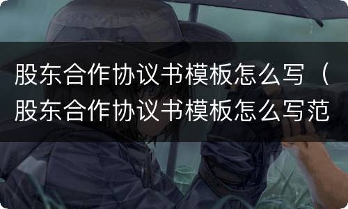 股东合作协议书模板怎么写（股东合作协议书模板怎么写范文）