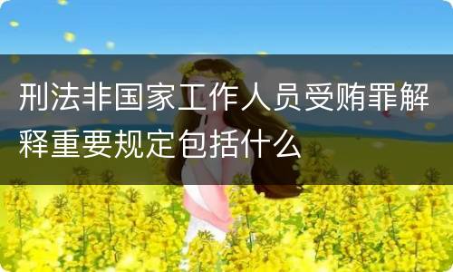 刑法非国家工作人员受贿罪解释重要规定包括什么