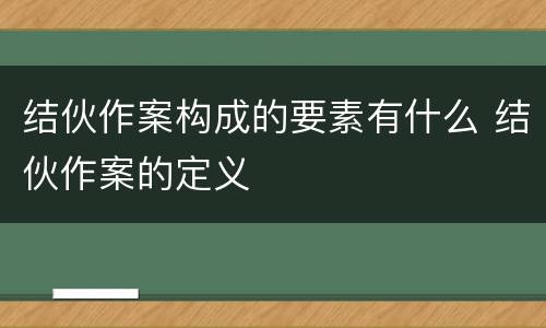 结伙作案构成的要素有什么 结伙作案的定义