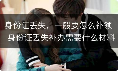 身份证丢失，一般要怎么补领 身份证丢失补办需要什么材料