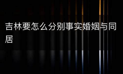 吉林要怎么分别事实婚姻与同居