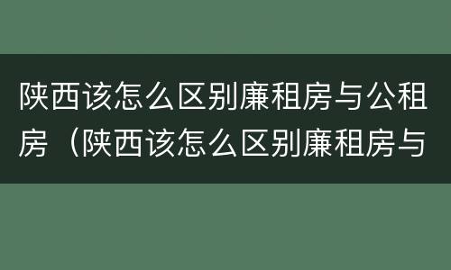 陕西该怎么区别廉租房与公租房（陕西该怎么区别廉租房与公租房的区别）