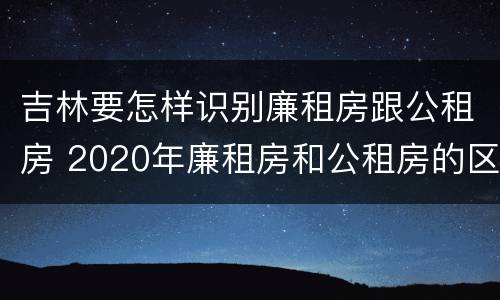 吉林要怎样识别廉租房跟公租房 2020年廉租房和公租房的区别