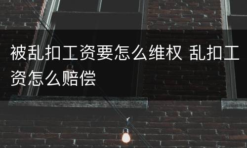 被乱扣工资要怎么维权 乱扣工资怎么赔偿