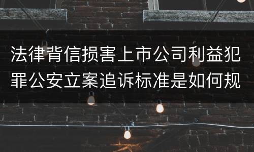 法律背信损害上市公司利益犯罪公安立案追诉标准是如何规定