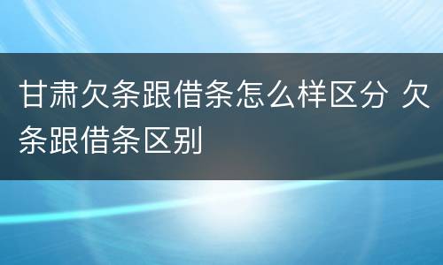 甘肃欠条跟借条怎么样区分 欠条跟借条区别