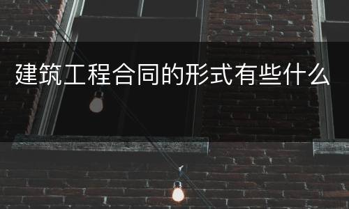 建筑工程合同的形式有些什么
