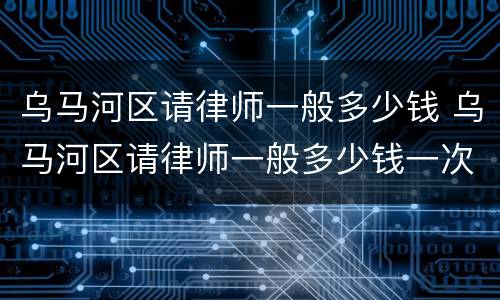乌马河区请律师一般多少钱 乌马河区请律师一般多少钱一次