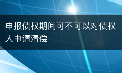 申报债权期间可不可以对债权人申请清偿