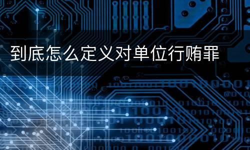 到底怎么定义对单位行贿罪
