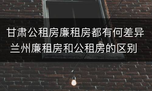 甘肃公租房廉租房都有何差异 兰州廉租房和公租房的区别