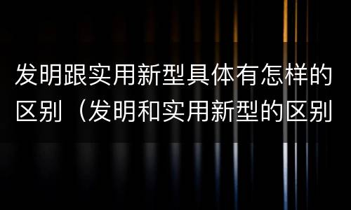发明跟实用新型具体有怎样的区别（发明和实用新型的区别举例）