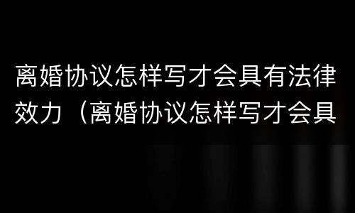 离婚协议怎样写才会具有法律效力（离婚协议怎样写才会具有法律效力呢）