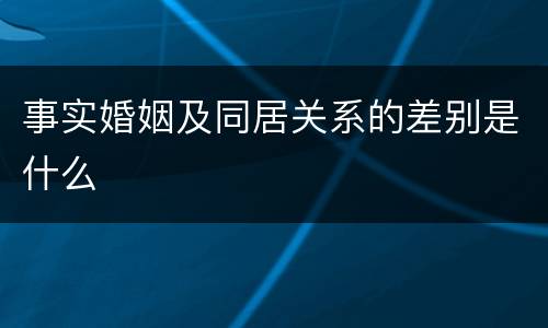 事实婚姻及同居关系的差别是什么