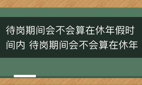 待岗期间会不会算在休年假时间内 待岗期间会不会算在休年假时间内的工资